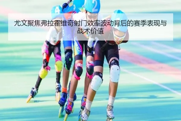 尤文聚焦弗拉霍维奇射门效率波动背后的赛季表现与战术价值