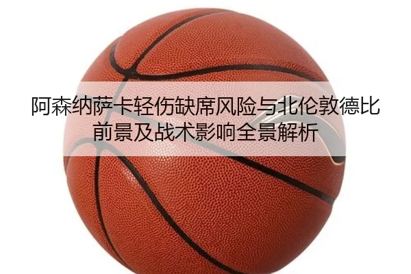 阿森纳萨卡轻伤缺席风险与北伦敦德比前景及战术影响全景解析