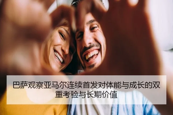 巴萨观察亚马尔连续首发对体能与成长的双重考验与长期价值