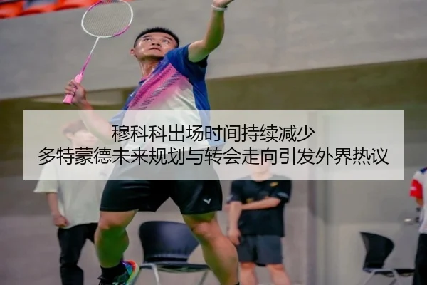 穆科科出场时间持续减少 多特蒙德未来规划与转会走向引发外界热议