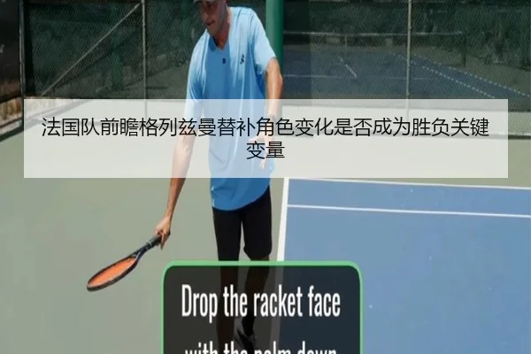 法国队前瞻格列兹曼替补角色变化是否成为胜负关键变量