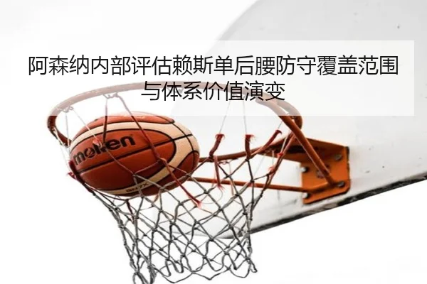 阿森纳内部评估赖斯单后腰防守覆盖范围与体系价值演变