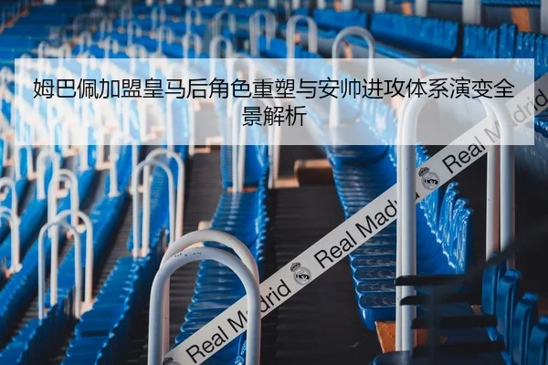姆巴佩加盟皇马后角色重塑与安帅进攻体系演变全景解析