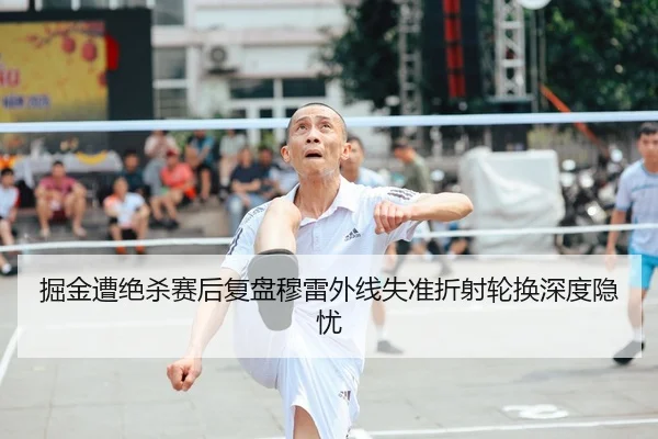 掘金遭绝杀赛后复盘穆雷外线失准折射轮换深度隐忧