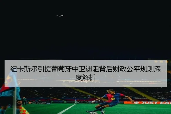 纽卡斯尔引援葡萄牙中卫遇阻背后财政公平规则深度解析