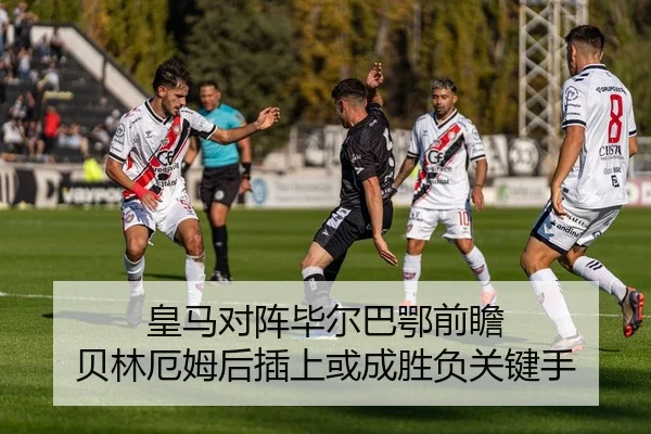 皇马对阵毕尔巴鄂前瞻 贝林厄姆后插上或成胜负关键手